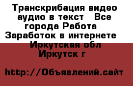 Транскрибация видео/аудио в текст - Все города Работа » Заработок в интернете   . Иркутская обл.,Иркутск г.